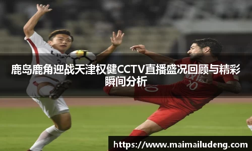 鹿岛鹿角迎战天津权健CCTV直播盛况回顾与精彩瞬间分析